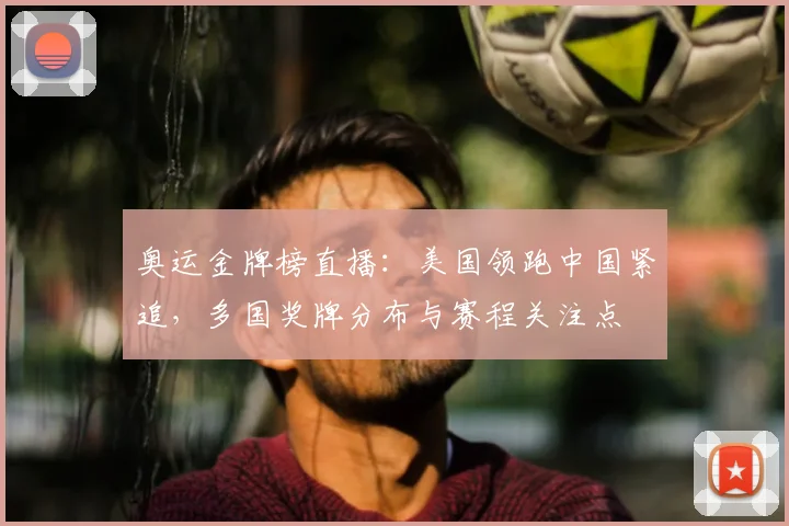 奥运金牌榜直播：美国领跑中国紧追，多国奖牌分布与赛程关注点