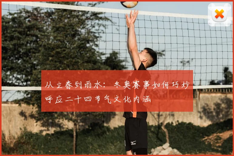 从立春到雨水：冬奥赛事如何巧妙呼应二十四节气文化内涵