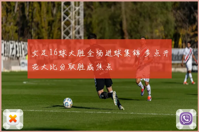 女足16球大胜全场进球集锦 多点开花大比分取胜成焦点