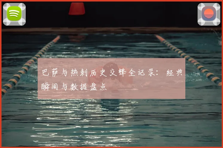 巴萨与热刺历史交锋全记录：经典瞬间与数据盘点