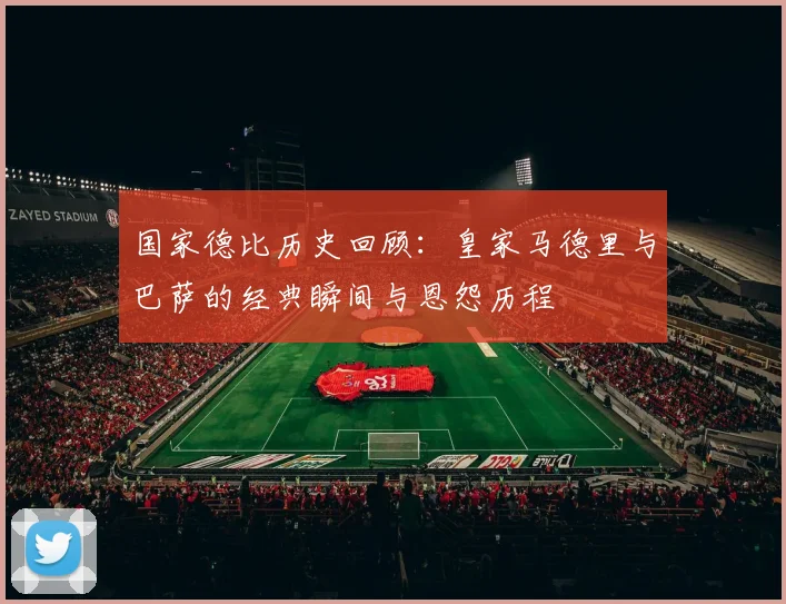 国家德比历史回顾:皇家马德里与巴萨的经典瞬间与恩怨历程