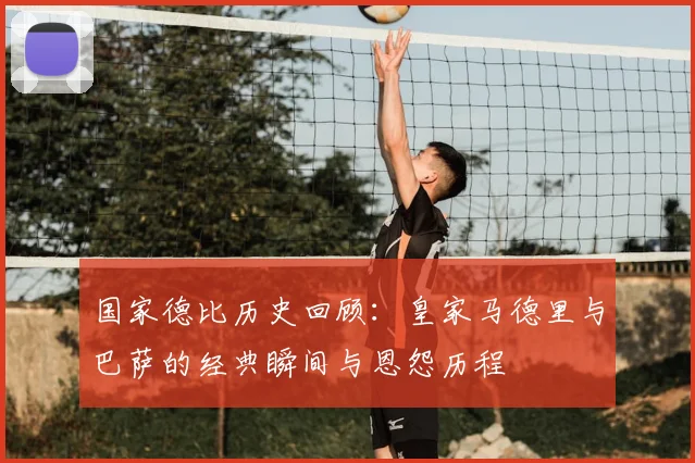 国家德比历史回顾:皇家马德里与巴萨的经典瞬间与恩怨历程