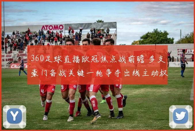 360足球直播欧冠焦点战前瞻 多支豪门备战关键一轮争夺出线主动权