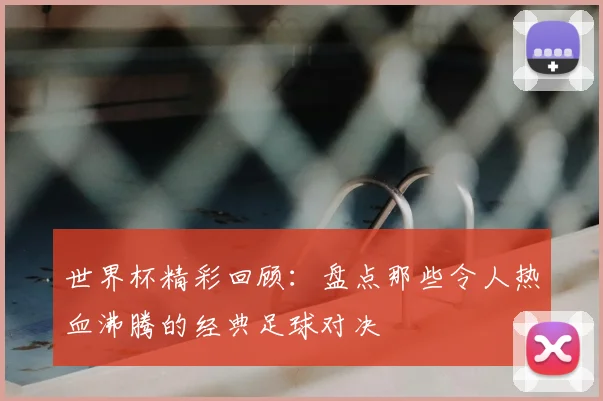 世界杯精彩回顾：盘点那些令人热血沸腾的经典足球对决