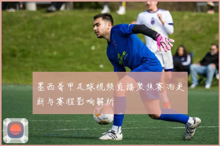 墨西哥甲足球视频直播聚焦赛况更新与赛程影响解析