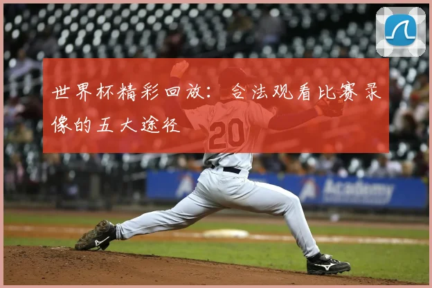 世界杯精彩回放：合法观看比赛录像的五大途径