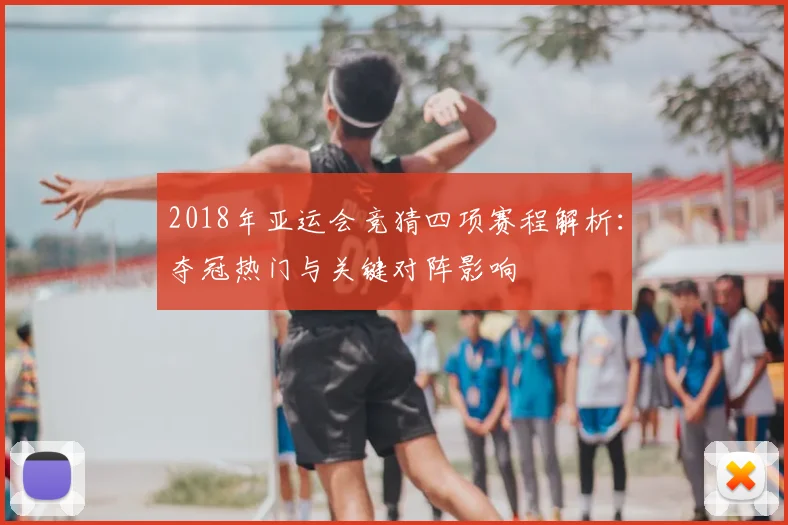 2018年亚运会竞猜四项赛程解析：夺冠热门与关键对阵影响