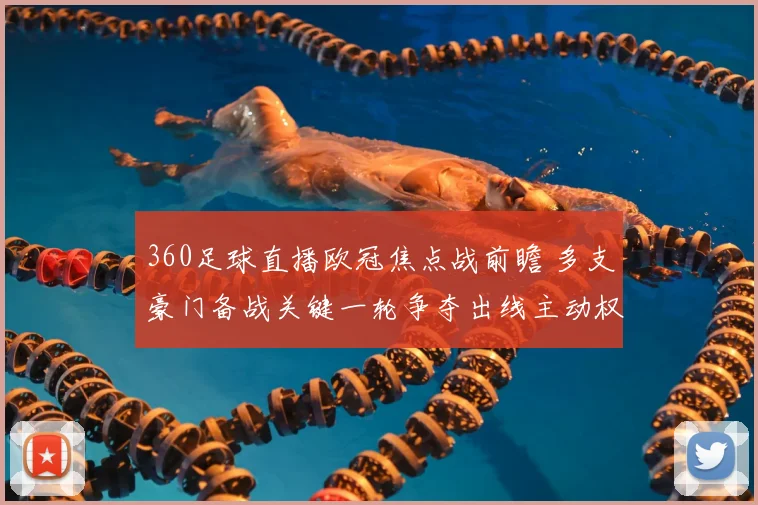 360足球直播欧冠焦点战前瞻 多支豪门备战关键一轮争夺出线主动权