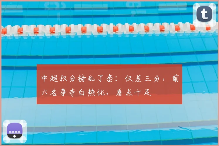 中超积分榜乱了套：仅差三分，前六名争夺白热化，看点十足