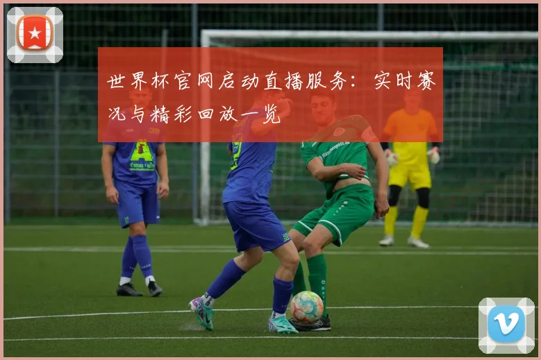 世界杯官网启动直播服务：实时赛况与精彩回放一览