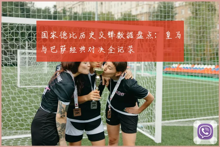 国家德比历史交锋数据盘点：皇马与巴萨经典对决全记录