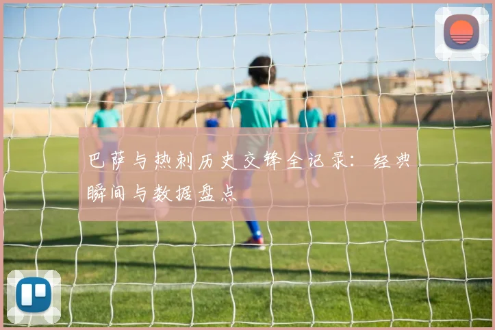 巴萨与热刺历史交锋全记录：经典瞬间与数据盘点