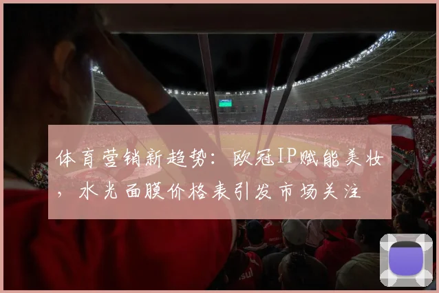 体育营销新趋势：欧冠IP赋能美妆，水光面膜价格表引发市场关注