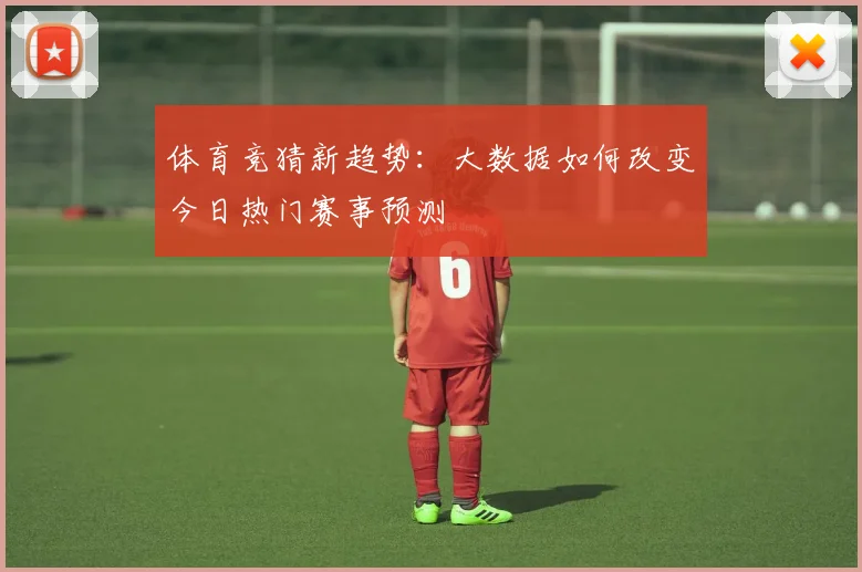 体育竞猜新趋势：大数据如何改变今日热门赛事预测