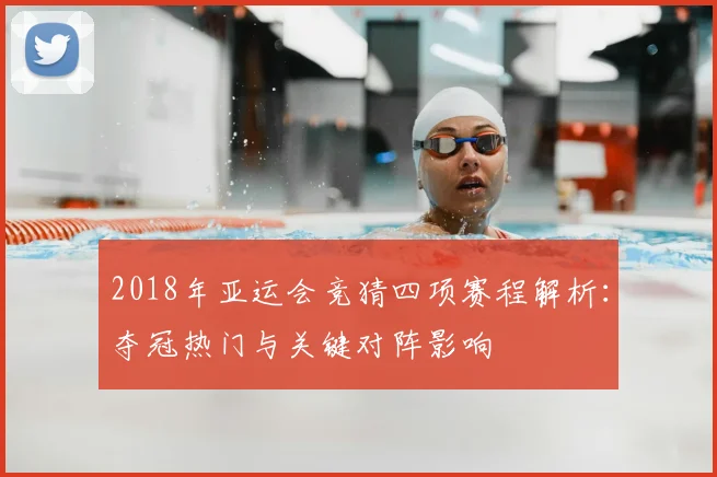 2018年亚运会竞猜四项赛程解析：夺冠热门与关键对阵影响